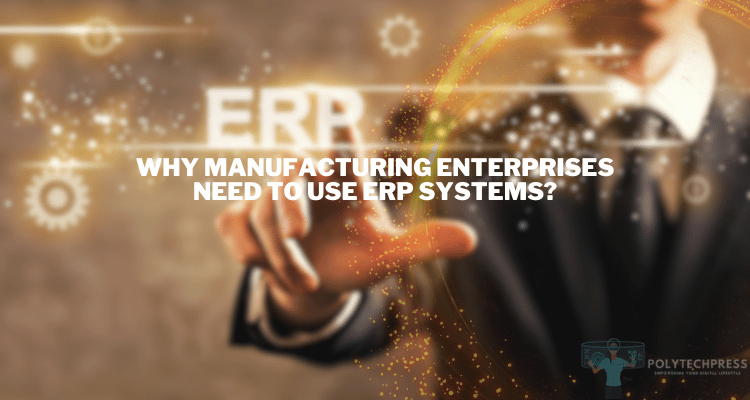 Why Manufacturing Enterprises Need to Use ERP Systems
