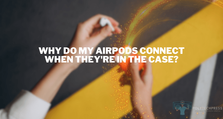 Why Do My AirPods Connect When They’re in the Case?